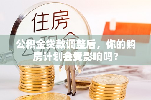贵溪公积金贷款调整后，你的购房计划会受影响吗？
