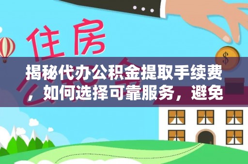 贵溪揭秘代办公积金提取手续费，如何选择可靠服务，避免隐形陷阱