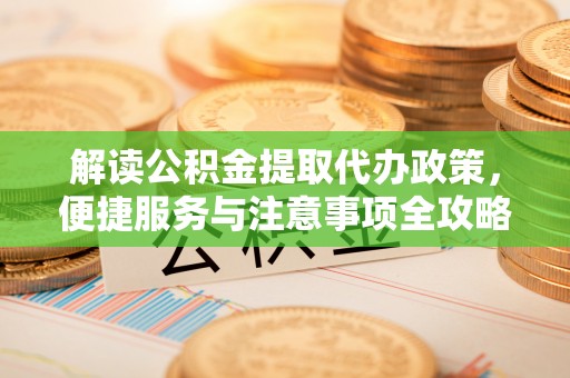 贵溪解读公积金提取代办政策，便捷服务与注意事项全攻略