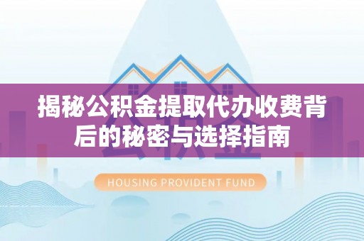 贵溪揭秘公积金提取代办收费背后的秘密与选择指南