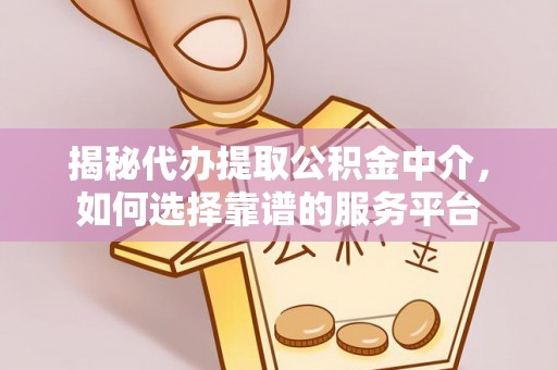 贵溪揭秘代办提取公积金中介，如何选择靠谱的服务平台