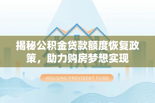 贵溪揭秘公积金贷款额度恢复政策，助力购房梦想实现