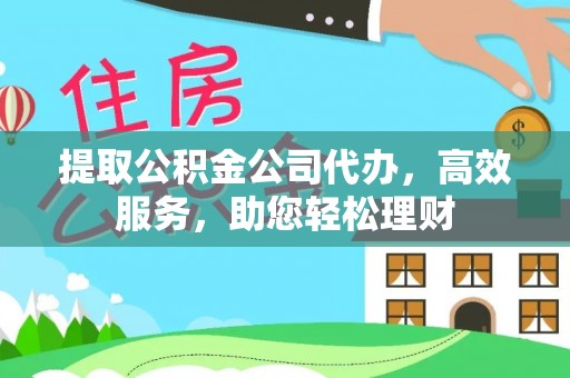 贵溪提取公积金公司代办，高效服务，助您轻松理财