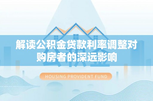 贵溪解读公积金贷款利率调整对购房者的深远影响