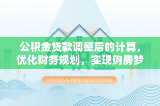 贵溪公积金贷款调整后的计算，优化财务规划，实现购房梦想