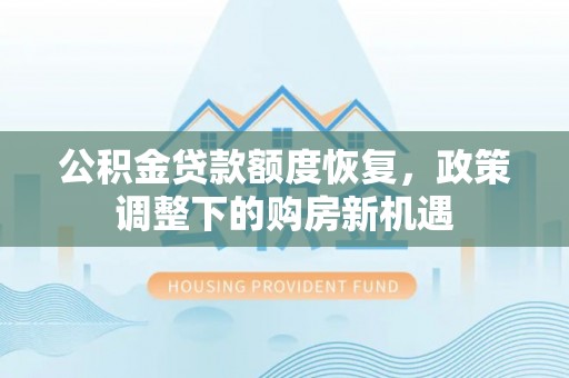 贵溪公积金贷款额度恢复，政策调整下的购房新机遇