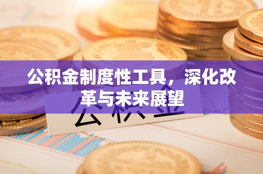 贵溪公积金制度性工具，深化改革与未来展望
