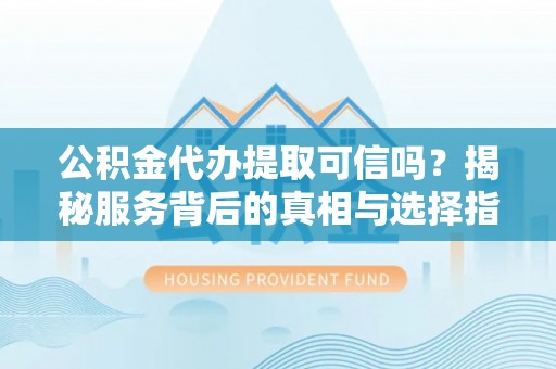 贵溪公积金代办提取可信吗？揭秘服务背后的真相与选择指南