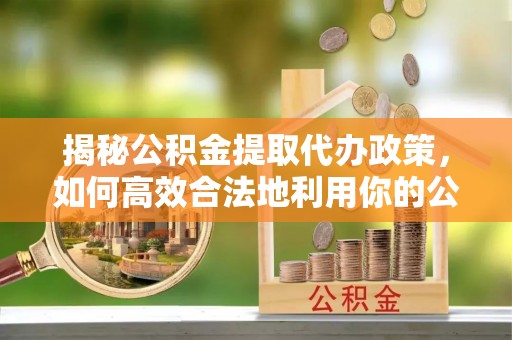 贵溪揭秘公积金提取代办政策，如何高效合法地利用你的公积金