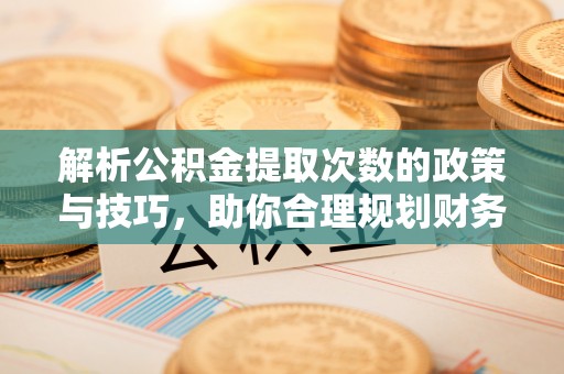 贵溪解析公积金提取次数的政策与技巧，助你合理规划财务未来