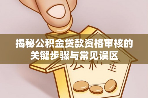 贵溪揭秘公积金贷款资格审核的关键步骤与常见误区