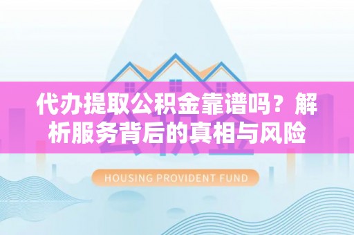 贵溪代办提取公积金靠谱吗？解析服务背后的真相与风险