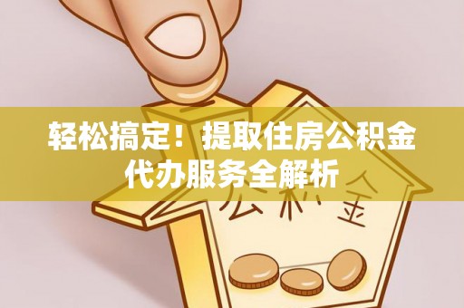 贵溪轻松搞定！提取住房公积金代办服务全解析