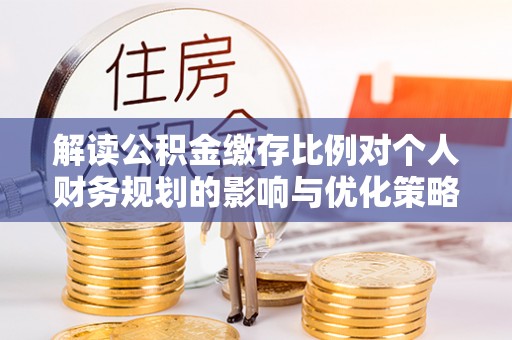贵溪解读公积金缴存比例对个人财务规划的影响与优化策略