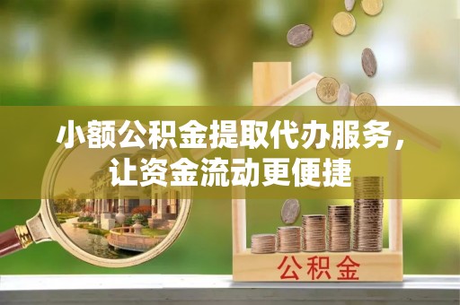 贵溪小额公积金提取代办服务，让资金流动更便捷