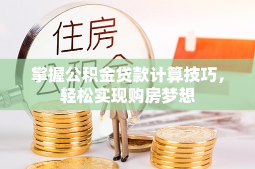 贵溪掌握公积金贷款计算技巧，轻松实现购房梦想