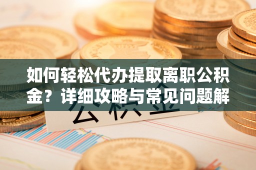 贵溪如何轻松代办提取离职公积金？详细攻略与常见问题解析