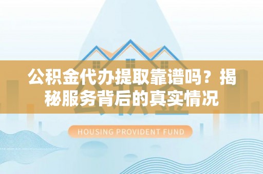 贵溪公积金代办提取靠谱吗？揭秘服务背后的真实情况