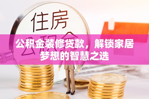 贵溪公积金装修贷款，解锁家居梦想的智慧之选