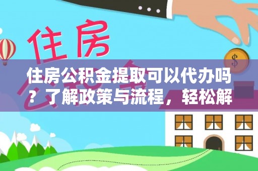 贵溪住房公积金提取可以代办吗？了解政策与流程，轻松解决你的疑问