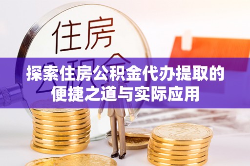 贵溪探索住房公积金代办提取的便捷之道与实际应用