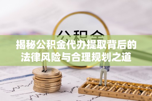 贵溪揭秘公积金代办提取背后的法律风险与合理规划之道