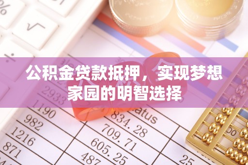 贵溪公积金贷款抵押，实现梦想家园的明智选择