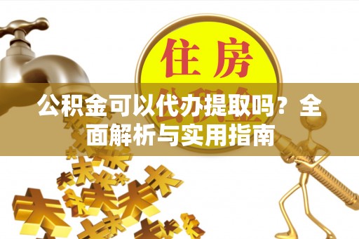 贵溪公积金可以代办提取吗？全面解析与实用指南