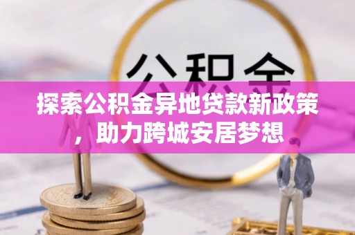 贵溪探索公积金异地贷款新政策，助力跨城安居梦想
