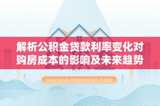 贵溪解析公积金贷款利率变化对购房成本的影响及未来趋势