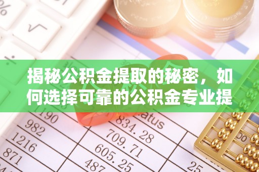 贵溪揭秘公积金提取的秘密，如何选择可靠的公积金专业提取代办服务