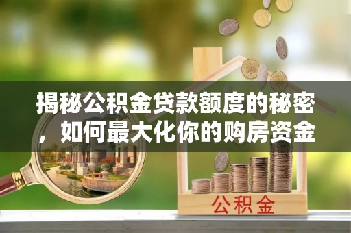 贵溪揭秘公积金贷款额度的秘密，如何最大化你的购房资金？