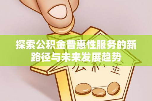 贵溪探索公积金普惠性服务的新路径与未来发展趋势