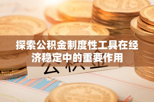 贵溪探索公积金制度性工具在经济稳定中的重要作用