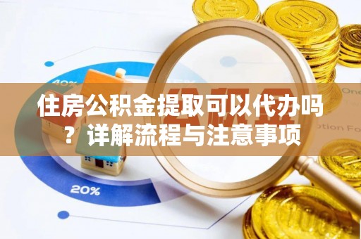 贵溪住房公积金提取可以代办吗？详解流程与注意事项