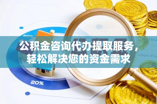 贵溪公积金咨询代办提取服务，轻松解决您的资金需求