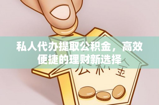 贵溪私人代办提取公积金，高效便捷的理财新选择
