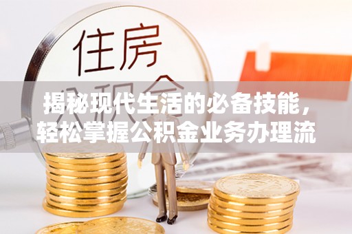 贵溪揭秘现代生活的必备技能，轻松掌握公积金业务办理流程