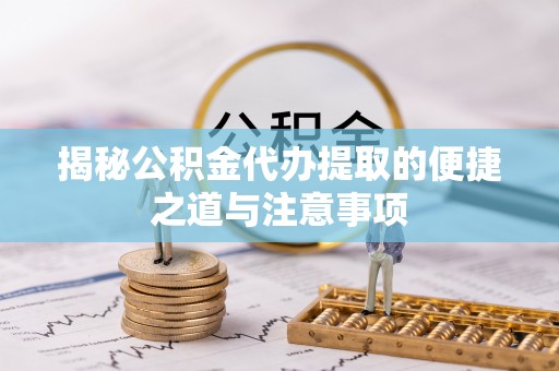 贵溪揭秘公积金代办提取的便捷之道与注意事项