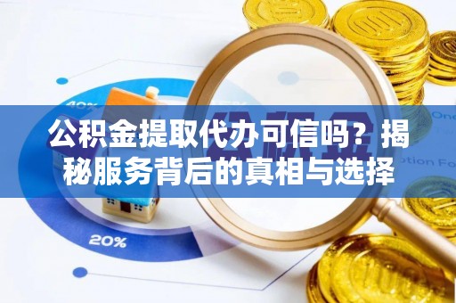 贵溪公积金提取代办可信吗？揭秘服务背后的真相与选择