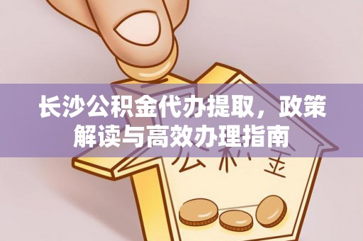 贵溪长沙公积金代办提取，政策解读与高效办理指南