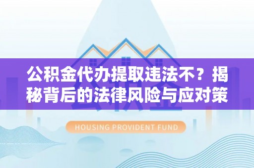 贵溪公积金代办提取违法不？揭秘背后的法律风险与应对策略
