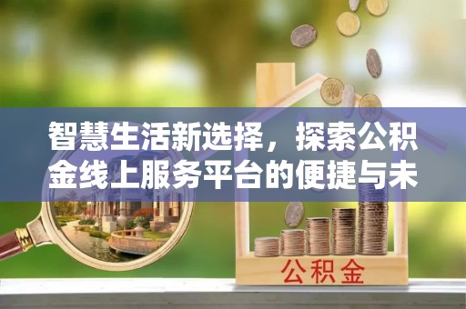 贵溪智慧生活新选择，探索公积金线上服务平台的便捷与未来