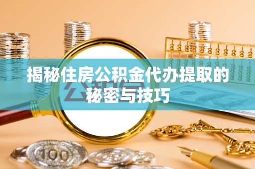 贵溪揭秘住房公积金代办提取的秘密与技巧