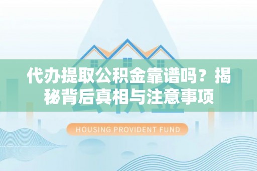 贵溪代办提取公积金靠谱吗？揭秘背后真相与注意事项