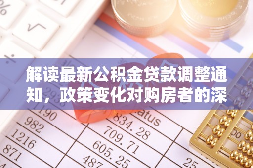 贵溪解读最新公积金贷款调整通知，政策变化对购房者的深远影响