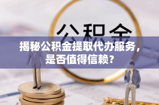 贵溪揭秘公积金提取代办服务，是否值得信赖？
