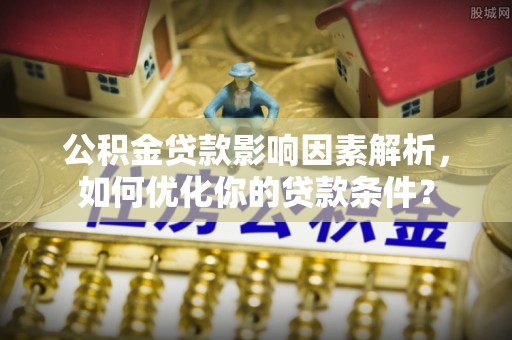 贵溪公积金贷款影响因素解析，如何优化你的贷款条件？