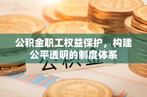 贵溪公积金职工权益保护，构建公平透明的制度体系