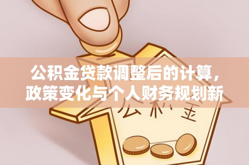 贵溪公积金贷款调整后的计算，政策变化与个人财务规划新思路